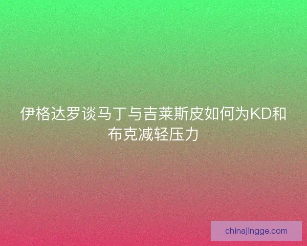 伊格达罗谈马丁与吉莱斯皮如何为KD和布克减轻压力