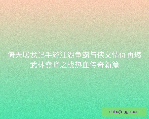倚天屠龙记手游江湖争霸与侠义情仇再燃武林巅峰之战热血传奇新篇
