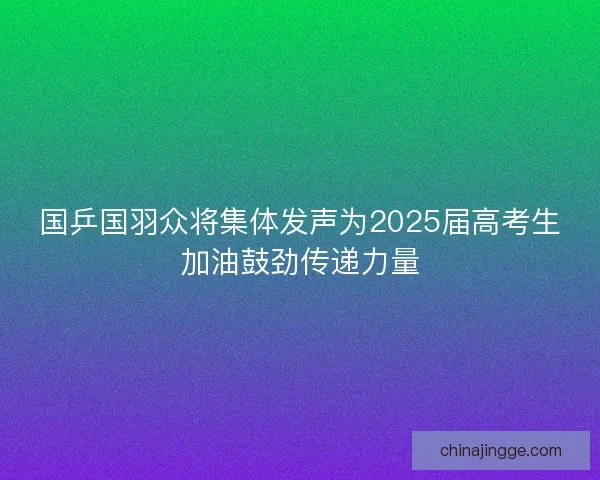 国乒国羽众将集体发声为2025届高考生加油鼓劲传递力量