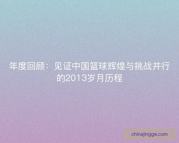 年度回顾：见证中国篮球辉煌与挑战并行的2013岁月历程