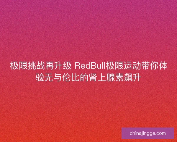 极限挑战再升级 RedBull极限运动带你体验无与伦比的肾上腺素飙升