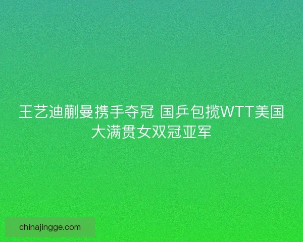 王艺迪蒯曼携手夺冠 国乒包揽WTT美国大满贯女双冠亚军