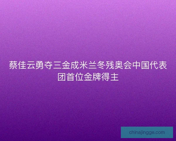 蔡佳云勇夺三金成米兰冬残奥会中国代表团首位金牌得主